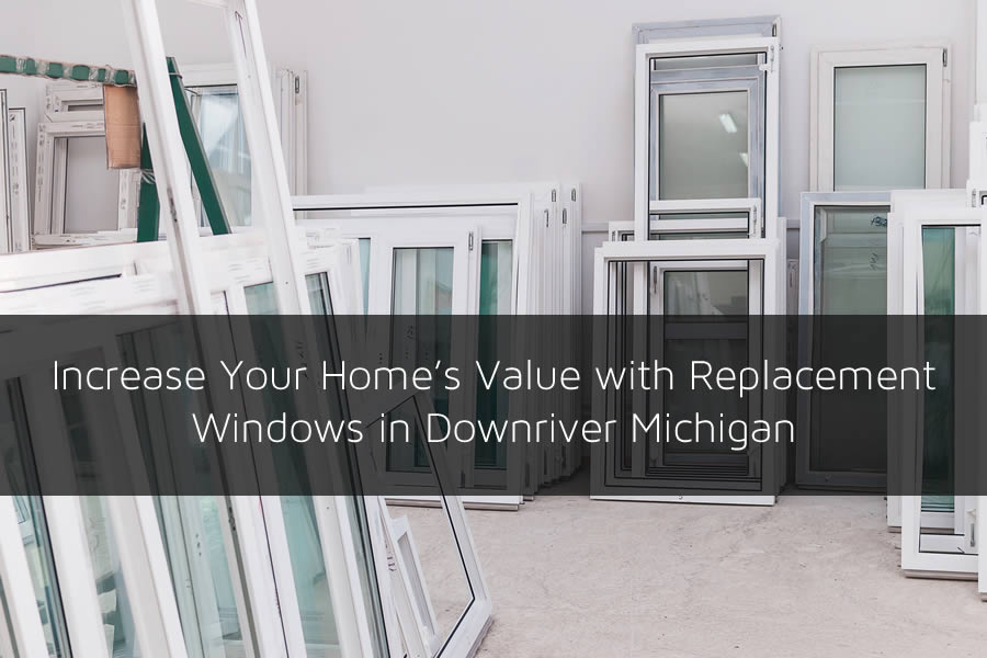 Increase Your Home's Value with Replacement Windows in Downriver Michigan